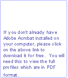 If you don’t already have 
Adobe Acrobat installed on
your computer, please click
on the above link to
download it for free.  You will 
need this to view the full 
profiles which are in PDF 
format. 